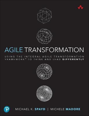 Agile Transformation: Using the Integral Agile Transformation Framework(tm) to Think and Lead Differently - Michael Spayd