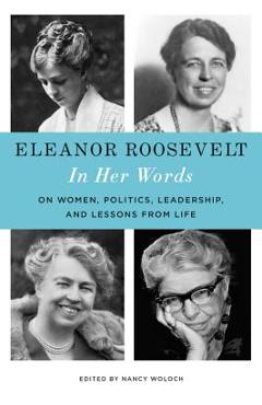 Coperta cărții 'Eleanor Roosevelt: In Her Words: On Women, Politics, Leadership, and Lessons from Life - Eleanor Roosevelt'