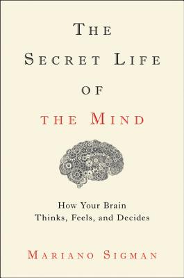 The Secret Life of the Mind: How Your Brain Thinks, Feels, and Decides - Mariano Sigman