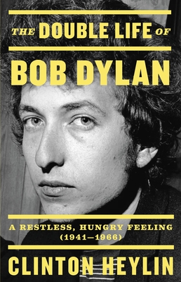 The Double Life of Bob Dylan: A Restless, Hungry Feeling, 1941-1966 - Clinton Heylin