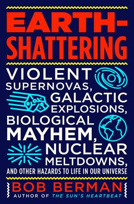 Earth-Shattering: Violent Supernovas, Galactic Explosions, Biological Mayhem, Nuclear Meltdowns, and Other Hazards to Life in Our Univer - Bob Berman