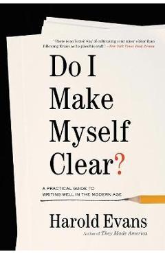 Poza produsului Do I Make Myself Clear?: A Practical Guide to Writing Well in the Modern Age - Harold Evans