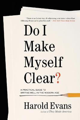 Do I Make Myself Clear?: A Practical Guide to Writing Well in the Modern Age - Harold Evans