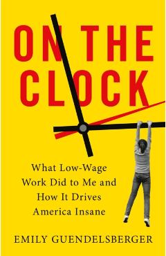 On the Clock: What Low-Wage Work Did to Me and How It Drives America Insane - Emily Guendelsberger