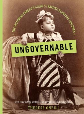 Ungovernable: The Victorian Parent's Guide to Raising Flawless Children - Therese Oneill