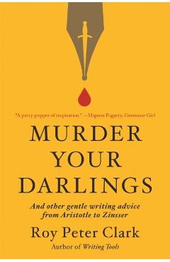 Murder Your Darlings: And Other Gentle Writing Advice from Aristotle to Zinsser - Roy Peter Clark