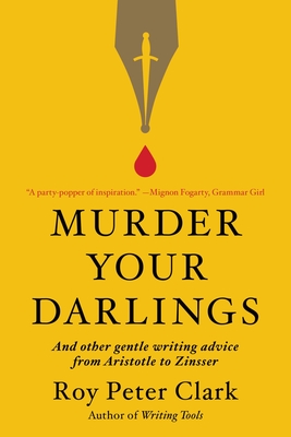 Murder Your Darlings: And Other Gentle Writing Advice from Aristotle to Zinsser - Roy Peter Clark
