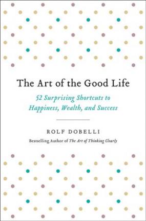 The Art of the Good Life: 52 Surprising Shortcuts to Happiness, Wealth, and Success - Rolf Dobelli