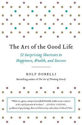 The Art of the Good Life: 52 Surprising Shortcuts to Happiness, Wealth, and Success - Rolf Dobelli