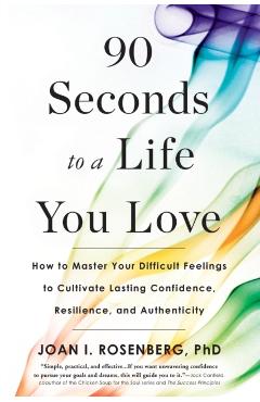 90 Seconds to a Life You Love: How to Master Your Difficult Feelings to Cultivate Lasting Confidence, Resilience, and Authenticity - Joan I. Rosenberg
