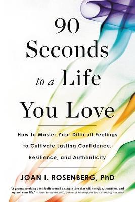 90 Seconds to a Life You Love: How to Master Your Difficult Feelings to Cultivate Lasting Confidence, Resilience, and Authenticity - Joan I. Rosenberg
