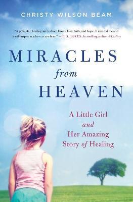 Miracles from Heaven: A Little Girl and Her Amazing Story of Healing - Christy Wilson Beam