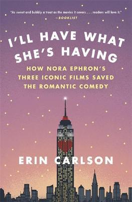 I'll Have What She's Having: How Nora Ephron's Three Iconic Films Saved the Romantic Comedy - Erin Carlson
