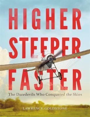 Higher, Steeper, Faster: The Daredevils Who Conquered the Skies - Lawrence Goldstone