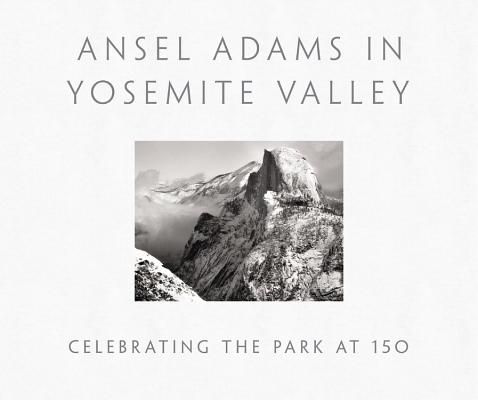 Ansel Adams in Yosemite Valley: Celebrating the Park at 150: Celebrating the Park at 150 - Ansel Adams