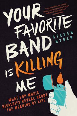 Your Favorite Band Is Killing Me: What Pop Music Rivalries Reveal about the Meaning of Life - Steven Hyden