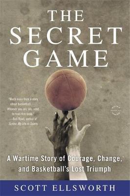 The Secret Game: A Wartime Story of Courage, Change, and Basketball's Lost Triumph - Scott Ellsworth