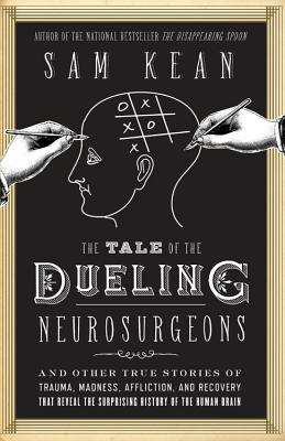 The Tale of the Dueling Neurosurgeons: The History of the Human Brain as Revealed by True Stories of Trauma, Madness, and Recovery - Sam Kean