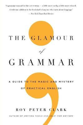 The Glamour of Grammar: A Guide to the Magic and Mystery of Practical English - Roy Peter Clark