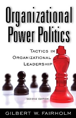 Organizational Power Politics: Tactics in Organizational Leadership, 2nd Edition - Gilbert W. Fairholm