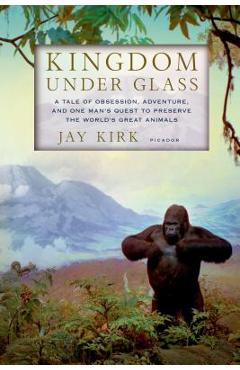 Coperta cărții 'Kingdom Under Glass: A Tale of Obsession, Adventure, and One Man's Quest to Preserve the World's Great Animals - Jay'