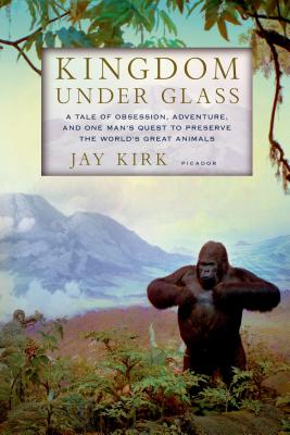 Kingdom Under Glass: A Tale of Obsession, Adventure, and One Man's Quest to Preserve the World's Great Animals - Jay Kirk