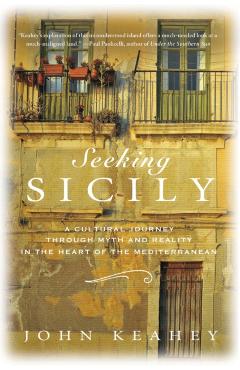 Seeking Sicily: A Cultural Journey Through Myth and Reality in the Heart of the Mediterranean - John Keahey