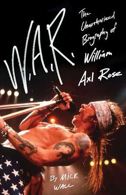 W.A.R.: The Unauthorized Biography of William Axl Rose - Mick Wall