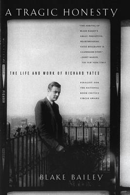 A Tragic Honesty: The Life and Work of Richard Yates - Blake Bailey