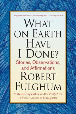 What on Earth Have I Done?: Stories, Observations, and Affirmations - Robert Fulghum