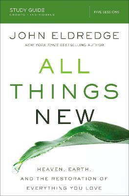 All Things New Study Guide: Heaven, Earth, and the Restoration of Everything You Love - John Eldredge