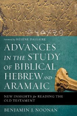 Advances in the Study of Biblical Hebrew and Aramaic: New Insights for Reading the Old Testament - Benjamin J. Noonan