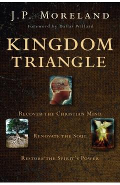 Kingdom Triangle: Recover the Christian Mind, Renovate the Soul, Restore the Spirit's Power - J. P. Moreland