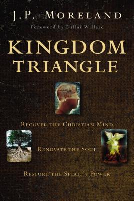 Kingdom Triangle: Recover the Christian Mind, Renovate the Soul, Restore the Spirit's Power - J. P. Moreland