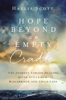 Hope Beyond an Empty Cradle: The Journey Toward Healing After Stillbirth, Miscarriage, and Child Loss - Hallie Scott