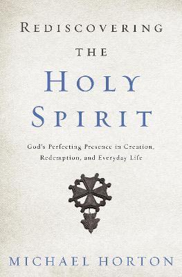Rediscovering the Holy Spirit: God's Perfecting Presence in Creation, Redemption, and Everyday Life - Michael Horton