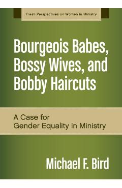 Bourgeois Babes, Bossy Wives, and Bobby Haircuts: A Case for Gender Equality in Ministry - Michael F. Bird