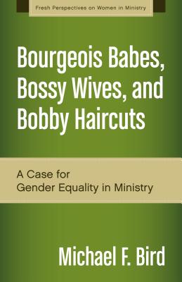 Bourgeois Babes, Bossy Wives, and Bobby Haircuts: A Case for Gender Equality in Ministry - Michael F. Bird