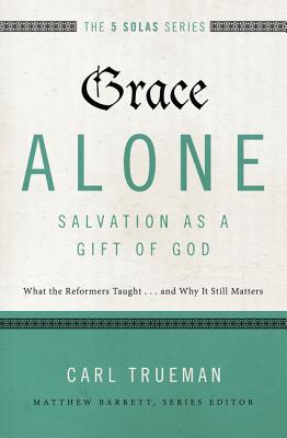 Grace Alone---Salvation as a Gift of God: What the Reformers Taught...and Why It Still Matters - Carl R. Trueman