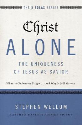 Christ Alone---The Uniqueness of Jesus as Savior: What the Reformers Taught...and Why It Still Matters - Stephen Wellum