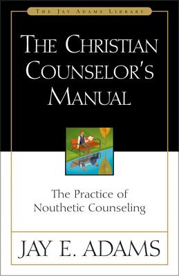 The Christian Counselor's Manual: The Practice of Nouthetic Counseling - Jay E. Adams