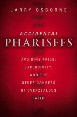 Accidental Pharisees: Avoiding Pride, Exclusivity, and the Other Dangers of Overzealous Faith - Larry Osborne