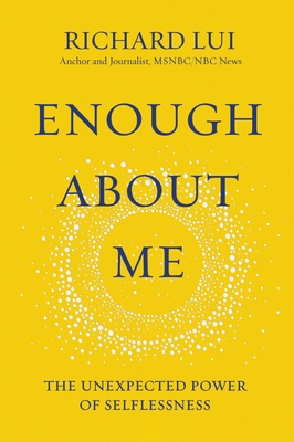Enough about Me: The Unexpected Power of Selflessness - Richard Lui