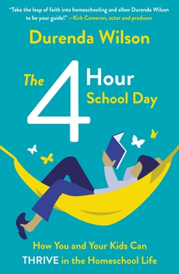 The Four-Hour School Day: How You and Your Kids Can Thrive in the Homeschool Life - Durenda Wilson
