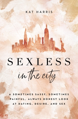 Sexless in the City: A Sometimes Sassy, Sometimes Painful, Always Honest Look at Dating, Desire, and Sex - Kat Harris