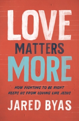Love Matters More: How Fighting to Be Right Keeps Us from Loving Like Jesus - Jared Byas