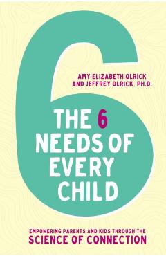 Coperta cărții 'The 6 Needs of Every Child: Empowering Parents and Kids Through the Science of Connection - Amy Elizabeth Olrick'