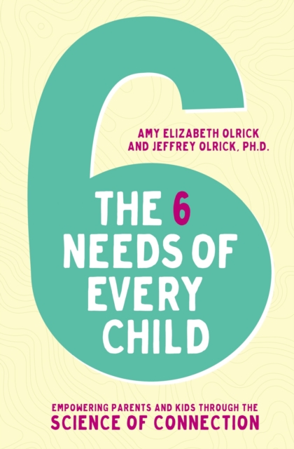 Coperta cărții 'The 6 Needs of Every Child: Empowering Parents and Kids Through the Science of Connection - Amy Elizabeth Olrick'