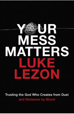 Coperta cărții 'Your Mess Matters: Trusting the God Who Creates from Dust and Redeems by Blood - Luke Lezon'