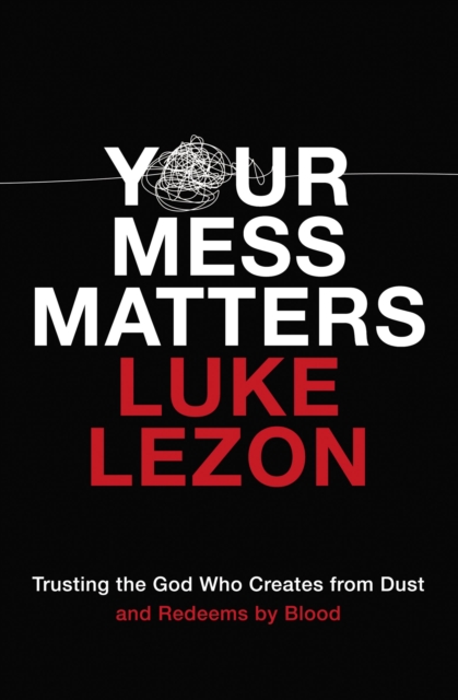 Your Mess Matters: Trusting the God Who Creates from Dust and Redeems by Blood - Luke Lezon